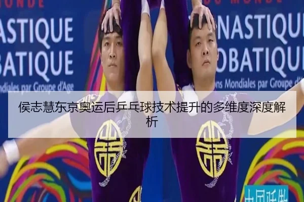 侯志慧东京奥运后乒乓球技术提升的多维度深度解析