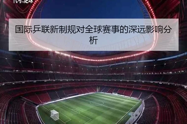 国际乒联新制规对全球赛事的深远影响分析 - KaiyunSports