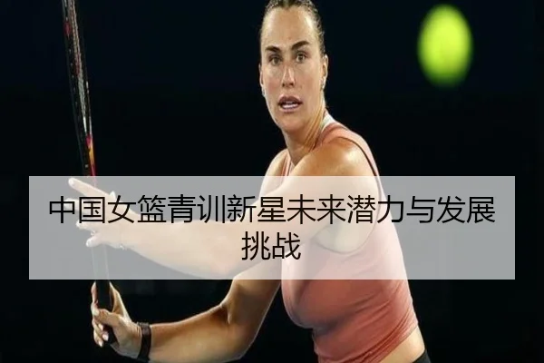 中国女篮青训新星未来潜力与发展挑战